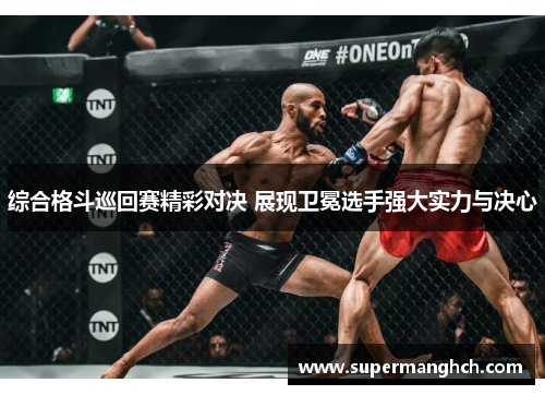 综合格斗巡回赛精彩对决 展现卫冕选手强大实力与决心