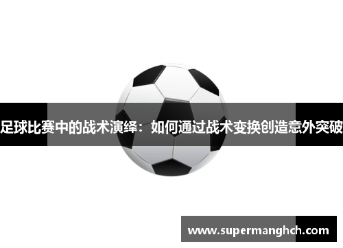足球比赛中的战术演绎：如何通过战术变换创造意外突破